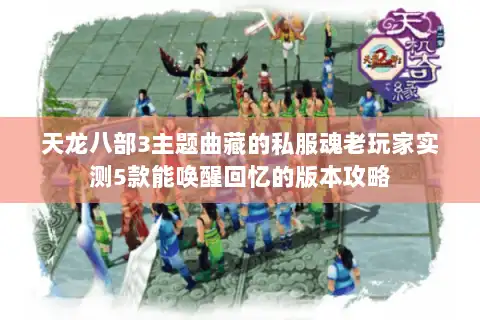 天龙八部3主题曲藏的私服魂老玩家实测5款能唤醒回忆的版本攻略