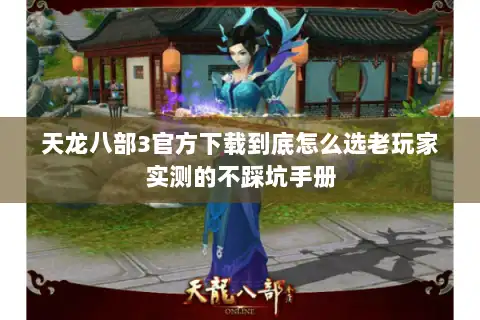 天龙八部3官方下载到底怎么选老玩家实测的不踩坑手册