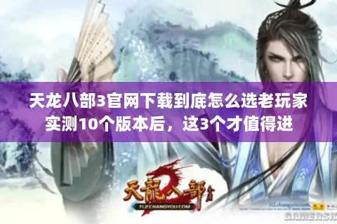 天龙八部3官网下载到底怎么选老玩家实测10个版本后，这3个才值得进