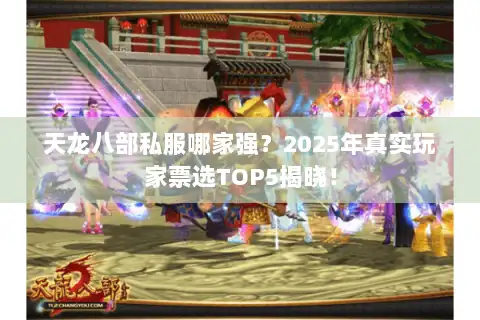 天龙八部私服哪家强？2025年真实玩家票选TOP5揭晓！