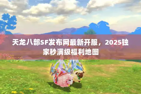 天龙八部SF发布网最新开服,2025独家秒满级福利地图 天龙八部SF发布网最新开服,2025独家秒满级福利地图