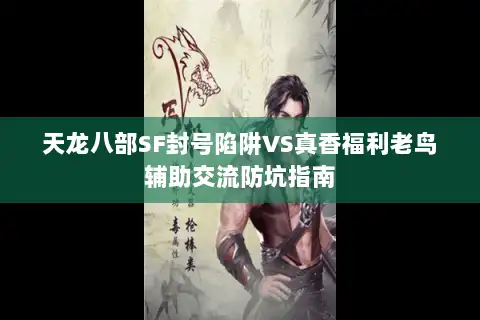 天龙八部SF封号陷阱VS真香福利老鸟辅助交流防坑指南 天龙八部SF封号陷阱VS真香福利老鸟辅助交流防坑指南