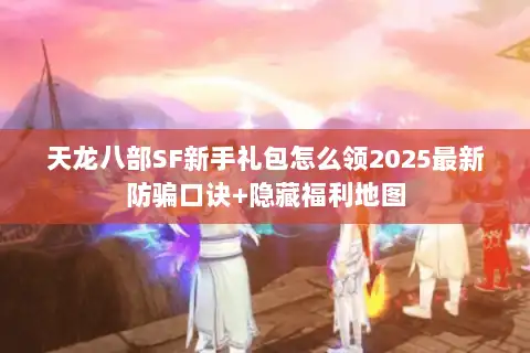 天龙八部SF新手礼包怎么领2025最新防骗口诀+隐藏福利地图