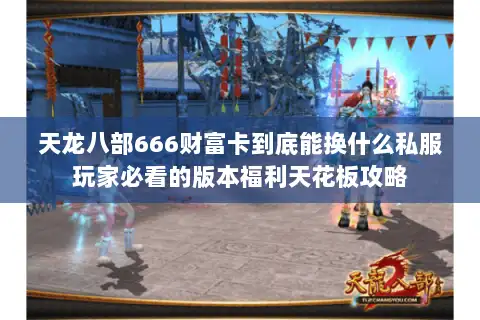 天龙八部666财富卡到底能换什么私服玩家必看的版本福利天花板攻略