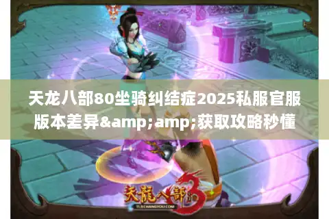 天龙八部80坐骑纠结症2025私服官服版本差异&amp;获取攻略秒懂