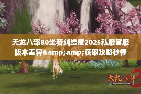 天龙八部80坐骑纠结症2025私服官服版本差异&amp;获取攻略秒懂
