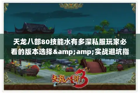 天龙八部80技能水有多深私服玩家必看的版本选择&amp;实战避坑指南