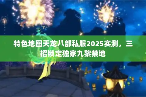特色地图天龙八部私服2025实测，三招锁定独家九黎禁地