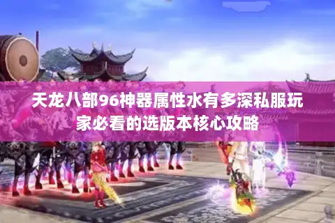 天龙八部96神器属性水有多深私服玩家必看的选版本核心攻略 天龙八部96神器属性水有多深私服玩家必看的选版本核心攻略
