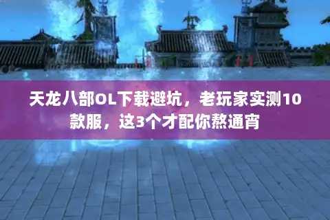 天龙八部OL下载避坑，老玩家实测10款服，这3个才配你熬通宵