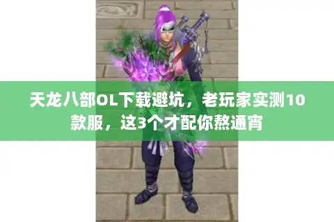 天龙八部OL下载避坑，老玩家实测10款服，这3个才配你熬通宵