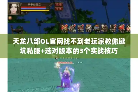 天龙八部OL官网找不到老玩家教你避坑私服+选对版本的3个实战技巧