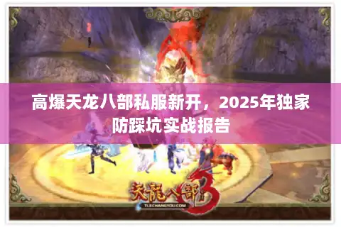 高爆天龙八部私服新开,2025年独家防踩坑实战报告 高爆天龙八部私服新开,2025年独家防踩坑实战报告