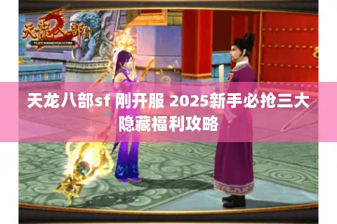 天龙八部sf 刚开服 2025新手必抢三大隐藏福利攻略