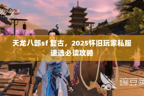 天龙八部sf 复古，2025怀旧玩家私服速选必读攻略