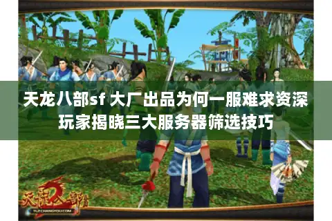 天龙八部sf 大厂出品为何一服难求资深玩家揭晓三大服务器筛选技巧