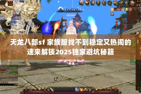 天龙八部sf 家族服找不到稳定又热闹的速来解锁2025独家避坑秘籍