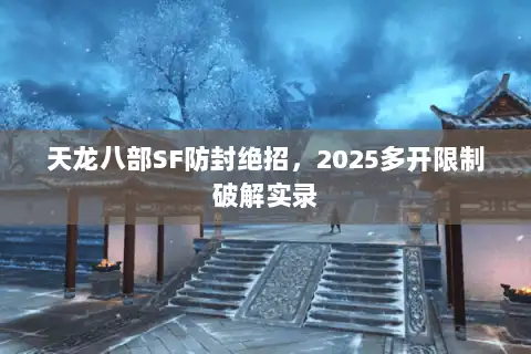 天龙八部SF防封绝招，2025多开限制破解实录