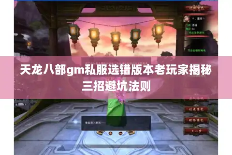 天龙八部gm私服选错版本老玩家揭秘三招避坑法则