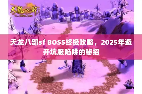 天龙八部sf BOSS终极攻略，2025年避开坑服陷阱的秘招