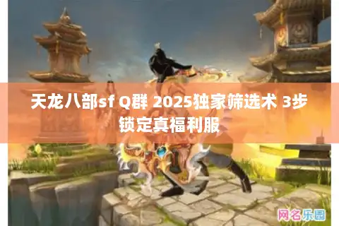 天龙八部sf Q群 2025独家筛选术 3步锁定真福利服 天龙八部sf Q群 2025独家筛选术 3步锁定真福利服