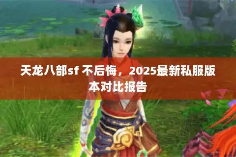 天龙八部sf 不后悔,2025最新私服版本对比报告 天龙八部sf 不后悔,2025最新私服版本对比报告