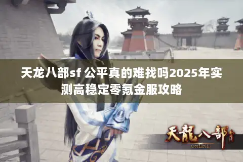 天龙八部sf 公平真的难找吗2025年实测高稳定零氪金服攻略