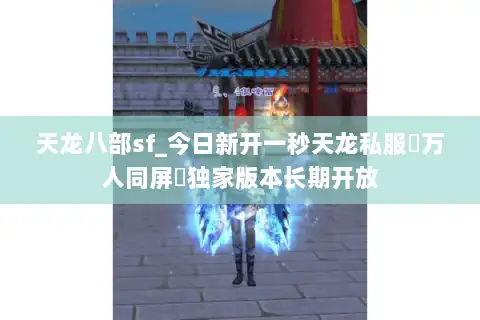 天龙八部sf_今日新开一秒天龙私服▷万人同屏◁独家版本长期开放