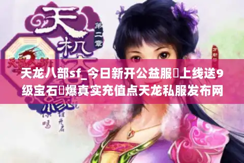天龙八部sf_今日新开公益服▷上线送9级宝石◁爆真实充值点天龙私服发布网 天龙八部sf_今日新开公益服▷上线送9级宝石◁爆真实充值点天龙私服发布网