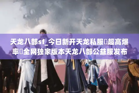 天龙八部sf_今日新开天龙私服▷超高爆率◁全网独家版本天龙八部公益服发布站