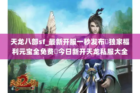 天龙八部sf_最新开服一秒发布▷独家福利元宝全免费◁今日新开天龙私服大全