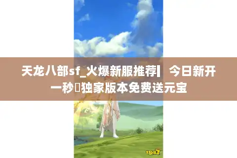 天龙八部sf_火爆新服推荐▎今日新开一秒◁独家版本免费送元宝