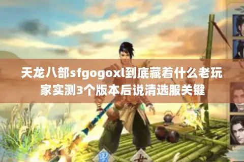 天龙八部sfgogoxl到底藏着什么老玩家实测3个版本后说清选服关键