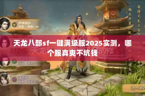天龙八部sf一键满级服2025实测，哪个服真爽不坑钱