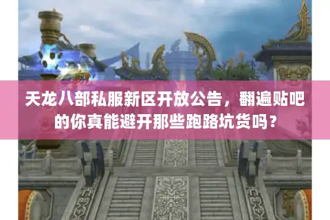 天龙八部私服新区开放公告，翻遍贴吧的你真能避开那些跑路坑货吗？