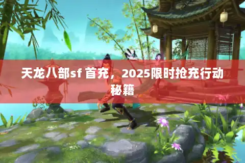 天龙八部sf 首充，2025限时抢充行动秘籍