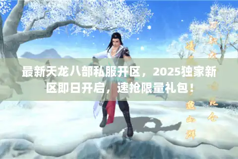 最新天龙八部私服开区，2025独家新区即日开启，速抢限量礼包！