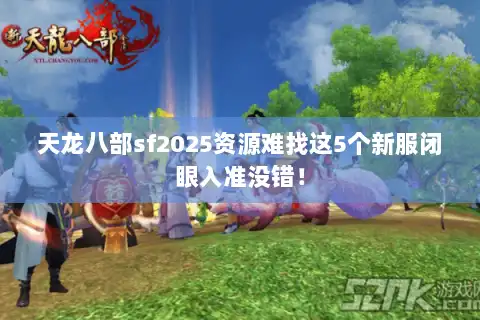 天龙八部sf2025资源难找这5个新服闭眼入准没错! 天龙八部sf2025资源难找这5个新服闭眼入准没错!