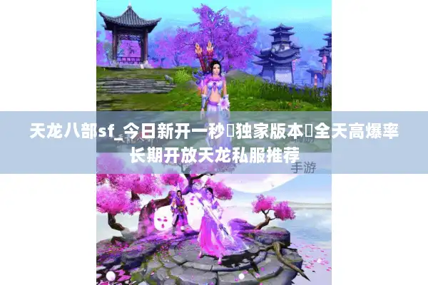 天龙八部sf_今日新开一秒▷独家版本◁全天高爆率长期开放天龙私服推荐