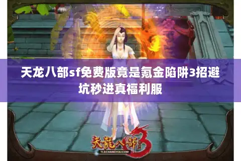 天龙八部sf免费版竟是氪金陷阱3招避坑秒进真福利服