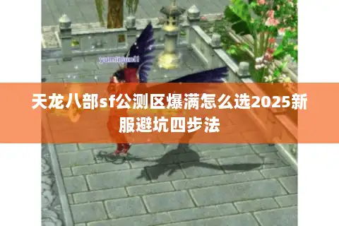 天龙八部sf公测区爆满怎么选2025新服避坑四步法 天龙八部sf公测区爆满怎么选2025新服避坑四步法