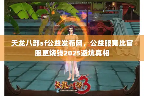 天龙八部sf公益发布网，公益服竟比官服更烧钱2025避坑真相