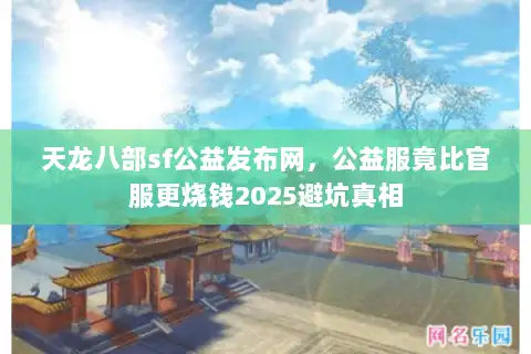 天龙八部sf公益发布网，公益服竟比官服更烧钱2025避坑真相