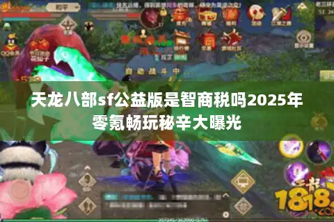 天龙八部sf公益版是智商税吗2025年零氪畅玩秘辛大曝光 天龙八部sf公益版是智商税吗2025年零氪畅玩秘辛大曝光