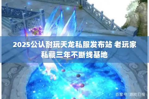 2025公认耐玩天龙私服发布站 老玩家私藏三年不断线基地