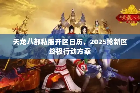 天龙八部私服开区日历，2025抢新区终极行动方案