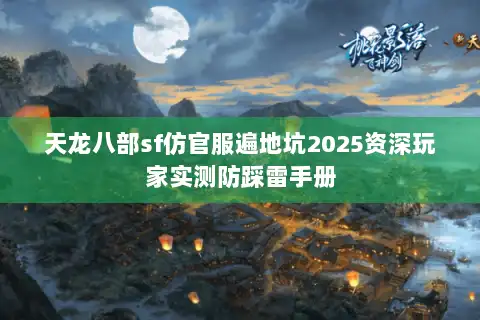 天龙八部sf仿官服遍地坑2025资深玩家实测防踩雷手册
