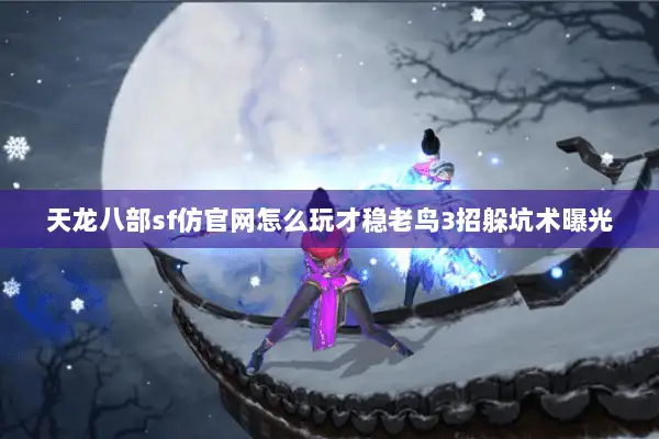 天龙八部sf仿官网怎么玩才稳老鸟3招躲坑术曝光 天龙八部sf仿官网怎么玩才稳老鸟3招躲坑术曝光