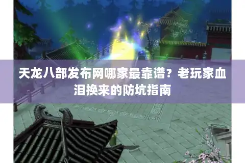 天龙八部发布网哪家最靠谱？老玩家血泪换来的防坑指南