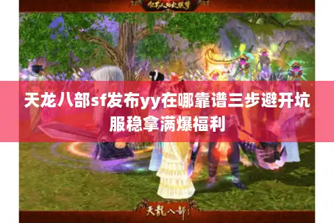 天龙八部sf发布yy在哪靠谱三步避开坑服稳拿满爆福利